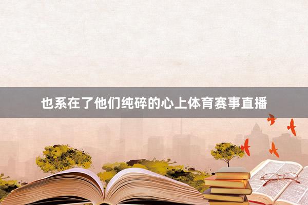 也系在了他们纯碎的心上体育赛事直播