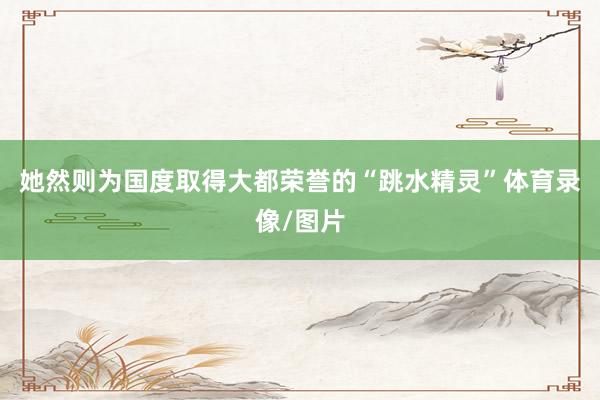 她然则为国度取得大都荣誉的“跳水精灵”体育录像/图片