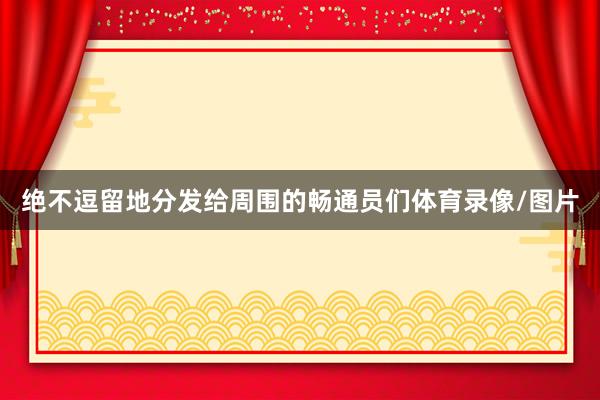 绝不逗留地分发给周围的畅通员们体育录像/图片