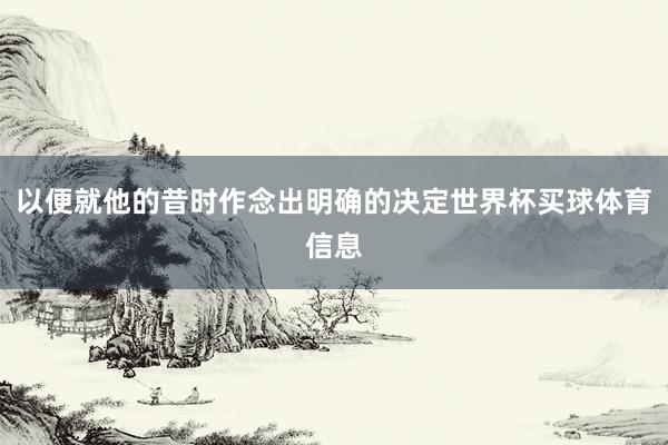 以便就他的昔时作念出明确的决定世界杯买球体育信息