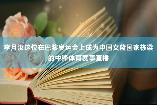 李月汝这位在巴黎奥运会上成为中国女篮国家栋梁的中锋体育赛事直播