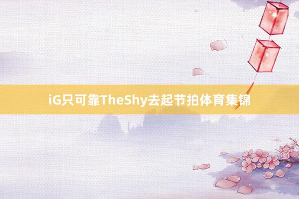iG只可靠TheShy去起节拍体育集锦