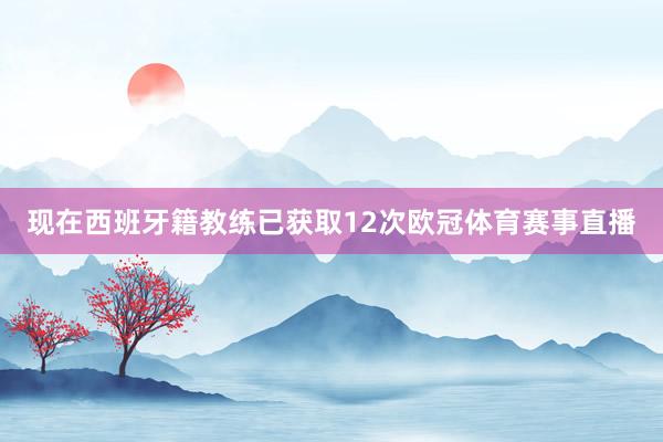 现在西班牙籍教练已获取12次欧冠体育赛事直播