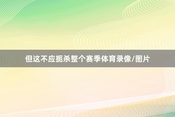 但这不应扼杀整个赛季体育录像/图片
