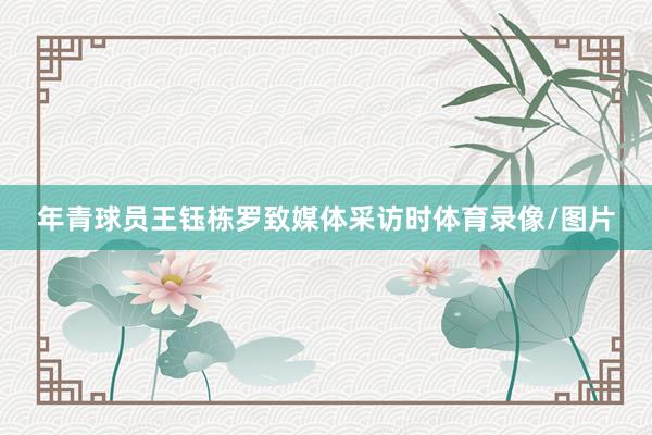 年青球员王钰栋罗致媒体采访时体育录像/图片