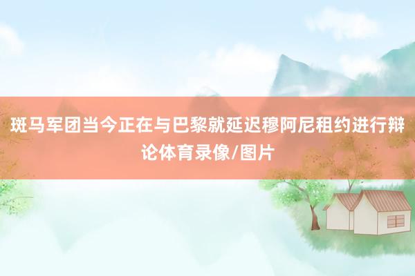 斑马军团当今正在与巴黎就延迟穆阿尼租约进行辩论体育录像/图片