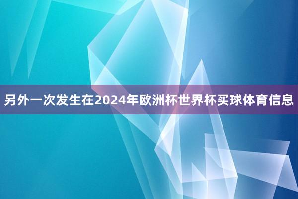 另外一次发生在2024年欧洲杯世界杯买球体育信息