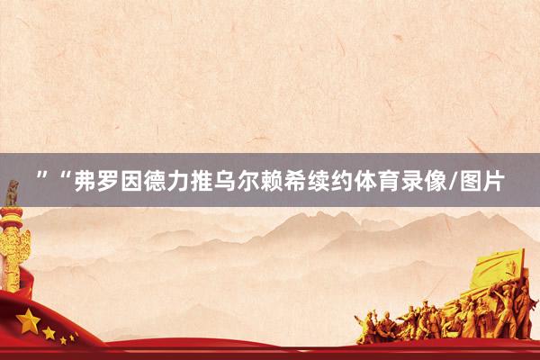 ”“弗罗因德力推乌尔赖希续约体育录像/图片