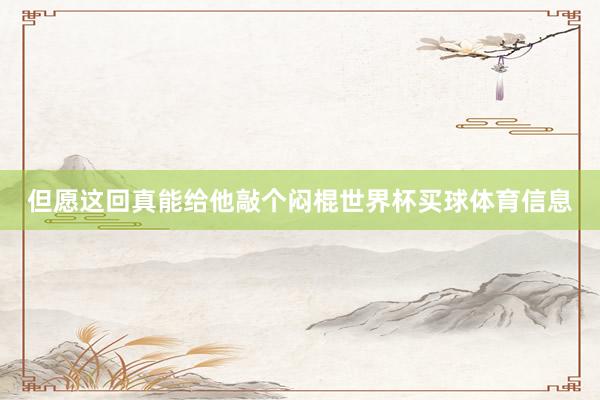 但愿这回真能给他敲个闷棍世界杯买球体育信息