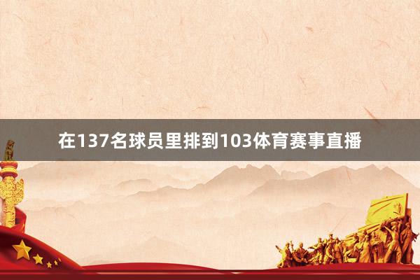 在137名球员里排到103体育赛事直播