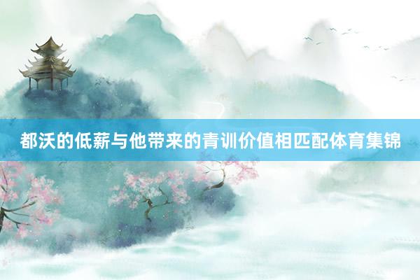 都沃的低薪与他带来的青训价值相匹配体育集锦