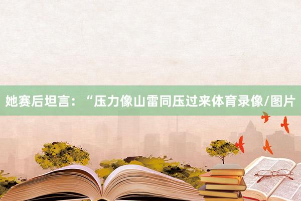 她赛后坦言：“压力像山雷同压过来体育录像/图片
