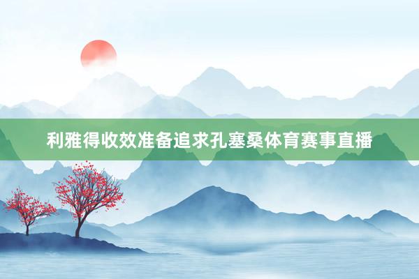 利雅得收效准备追求孔塞桑体育赛事直播