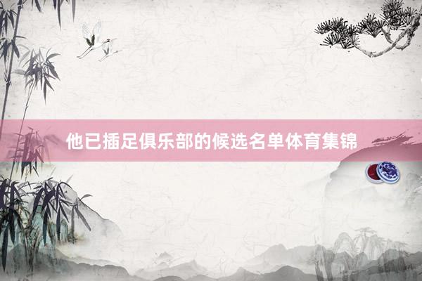 他已插足俱乐部的候选名单体育集锦