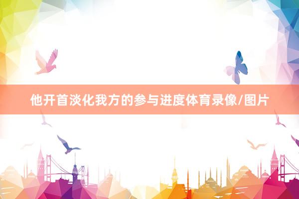 他开首淡化我方的参与进度体育录像/图片