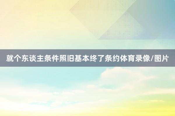 就个东谈主条件照旧基本终了条约体育录像/图片