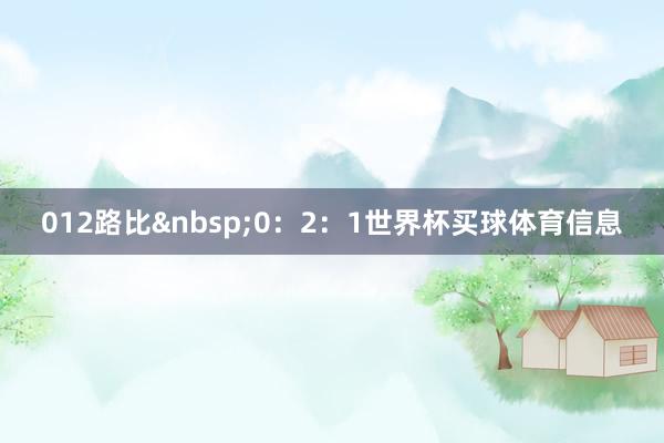 012路比&nbsp;0：2：1世界杯买球体育信息