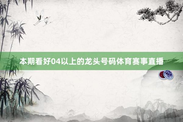本期看好04以上的龙头号码体育赛事直播