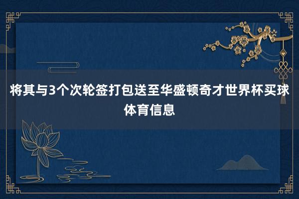 将其与3个次轮签打包送至华盛顿奇才世界杯买球体育信息