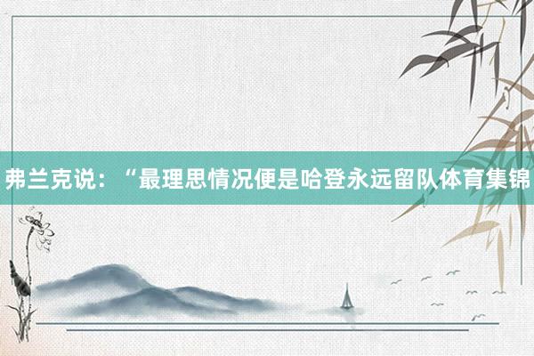 弗兰克说:“最理思情况便是哈登永远留队体育集锦