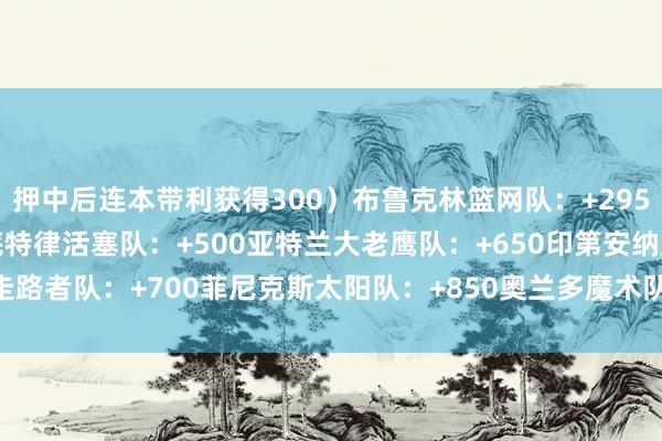 押中后连本带利获得300)布鲁克林篮网队:+295芝加哥公牛队:+400底特律活塞队:+500亚特兰大老鹰队:+650印第安纳走路者队:+700菲尼克斯太阳队:+850奥兰多魔术队:+1000 体育录像/图片