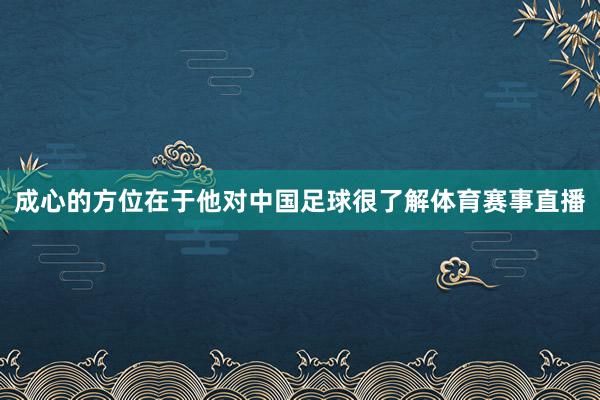 成心的方位在于他对中国足球很了解体育赛事直播