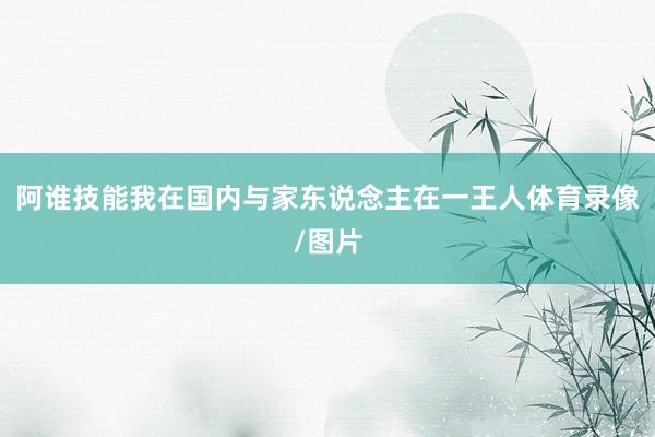 阿谁技能我在国内与家东说念主在一王人体育录像/图片