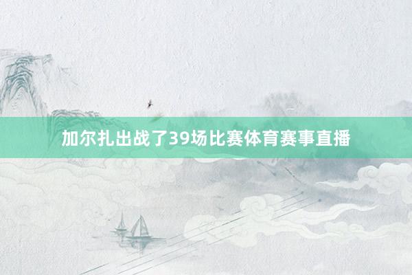 加尔扎出战了39场比赛体育赛事直播