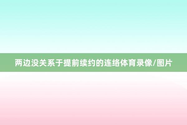 两边没关系于提前续约的连络体育录像/图片