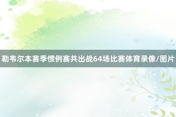 勒韦尔本赛季惯例赛共出战64场比赛体育录像/图片