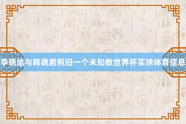李晓旭与韩德君照旧一个未知数世界杯买球体育信息