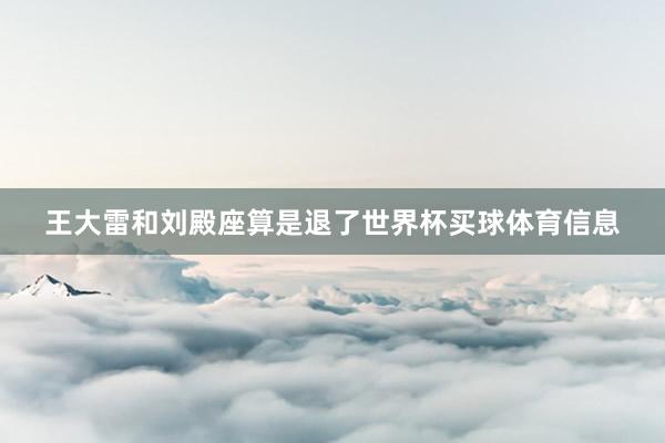 王大雷和刘殿座算是退了世界杯买球体育信息