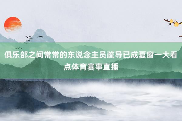 俱乐部之间常常的东说念主员疏导已成夏窗一大看点体育赛事直播