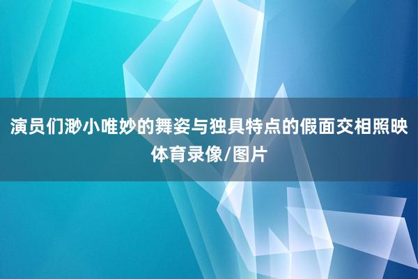 演员们渺小唯妙的舞姿与独具特点的假面交相照映体育录像/图片