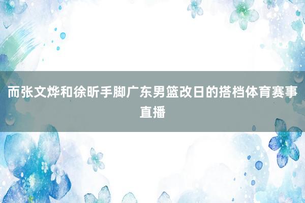 而张文烨和徐昕手脚广东男篮改日的搭档体育赛事直播