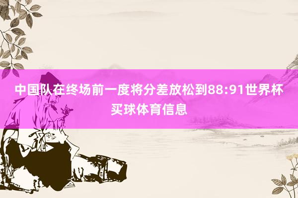 中国队在终场前一度将分差放松到88:91世界杯买球体育信息
