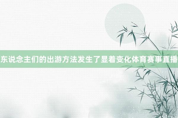东说念主们的出游方法发生了显着变化体育赛事直播