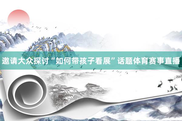 邀请大众探讨“如何带孩子看展”话题体育赛事直播