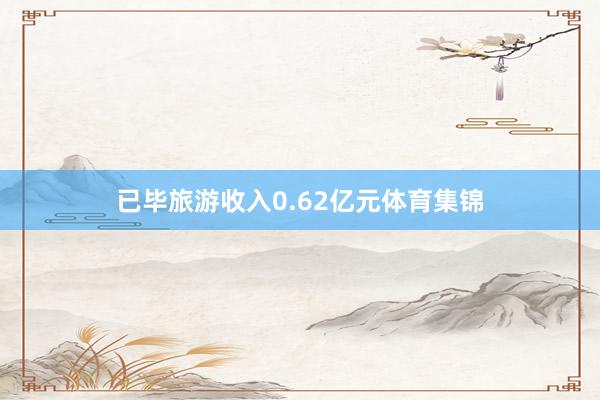 已毕旅游收入0.62亿元体育集锦