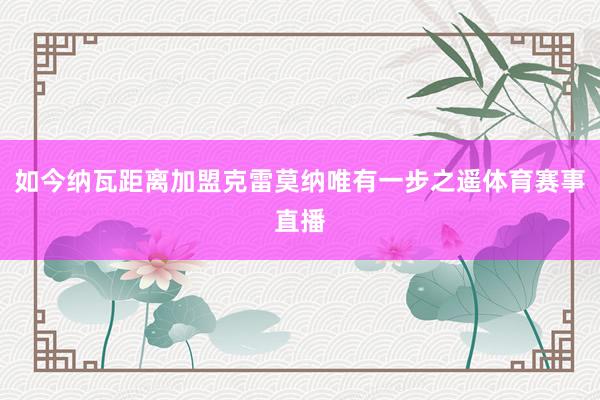 如今纳瓦距离加盟克雷莫纳唯有一步之遥体育赛事直播