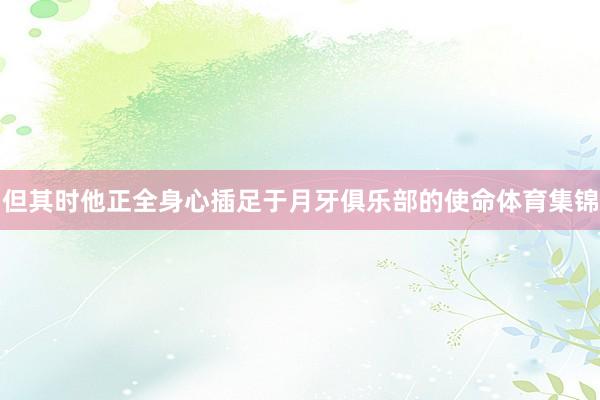 但其时他正全身心插足于月牙俱乐部的使命体育集锦
