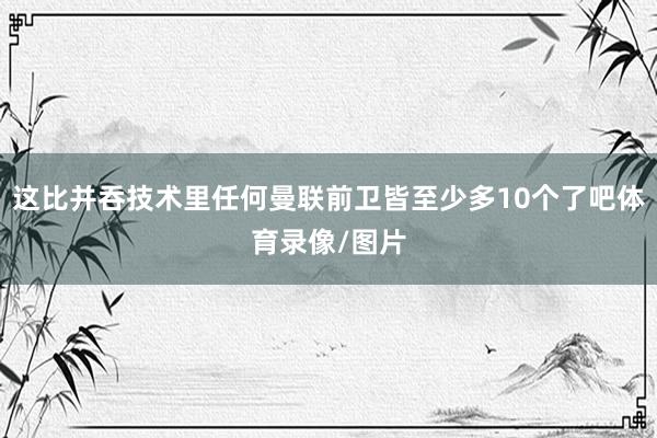 这比并吞技术里任何曼联前卫皆至少多10个了吧体育录像/图片