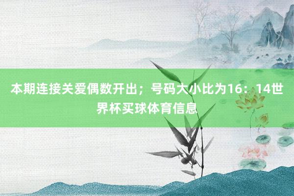 本期连接关爱偶数开出；号码大小比为16：14世界杯买球体育信息