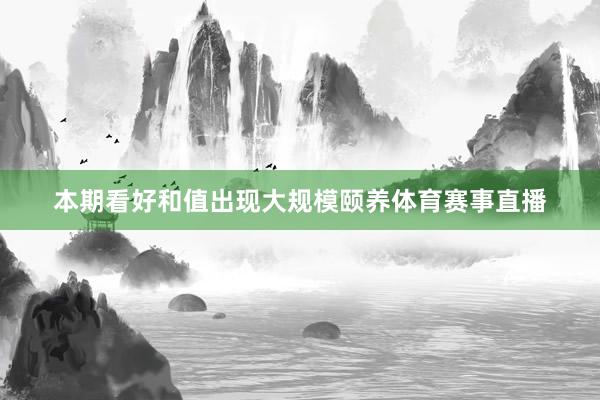 本期看好和值出现大规模颐养体育赛事直播
