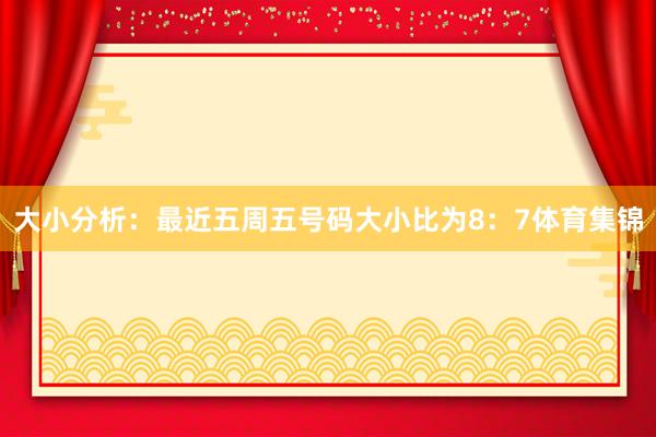 大小分析：最近五周五号码大小比为8：7体育集锦