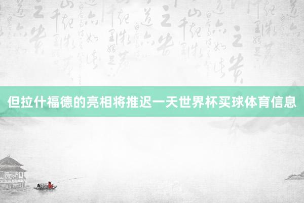 但拉什福德的亮相将推迟一天世界杯买球体育信息