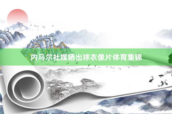 内马尔社媒晒出球衣像片体育集锦