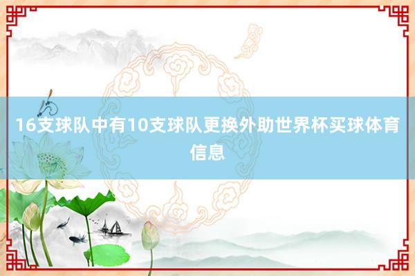 16支球队中有10支球队更换外助世界杯买球体育信息