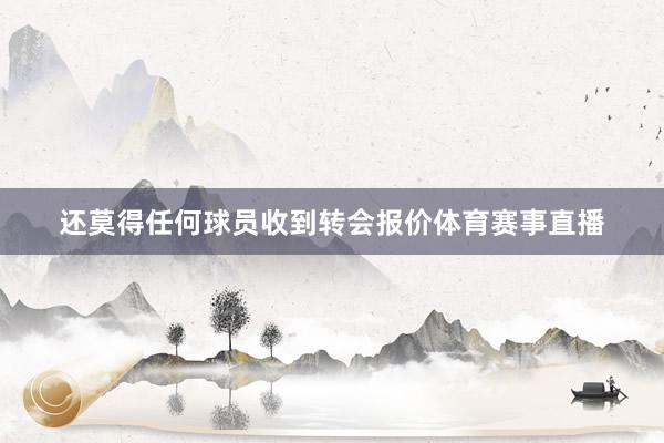 还莫得任何球员收到转会报价体育赛事直播
