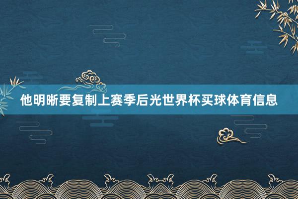 他明晰要复制上赛季后光世界杯买球体育信息